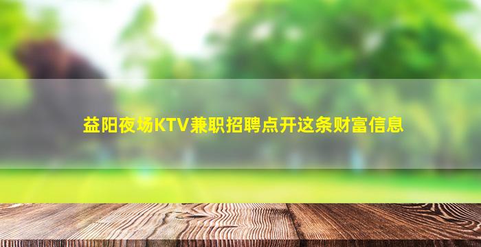 益阳夜场KTV兼职招聘点开这条财富信息